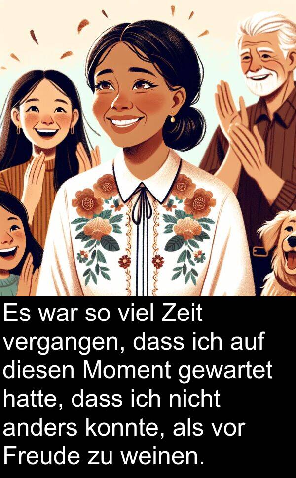 diesen: Es war so viel Zeit vergangen, dass ich auf diesen Moment gewartet hatte, dass ich nicht anders konnte, als vor Freude zu weinen.