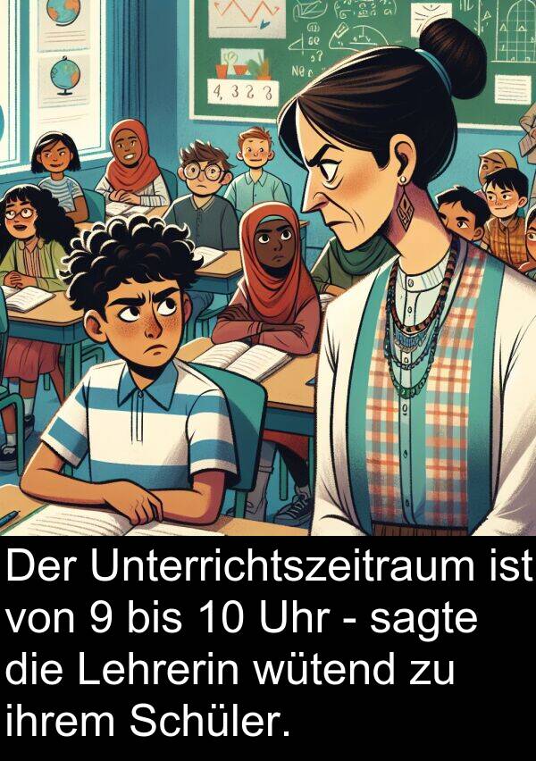 Unterrichtszeitraum: Der Unterrichtszeitraum ist von 9 bis 10 Uhr - sagte die Lehrerin wütend zu ihrem Schüler.