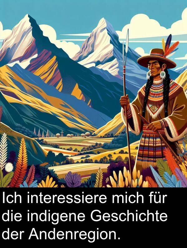 interessiere: Ich interessiere mich für die indigene Geschichte der Andenregion.