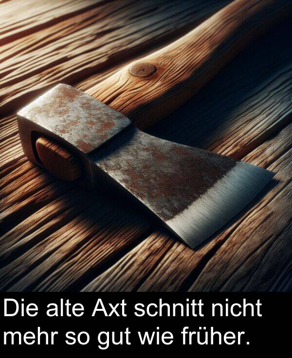 wie: Die alte Axt schnitt nicht mehr so gut wie früher.