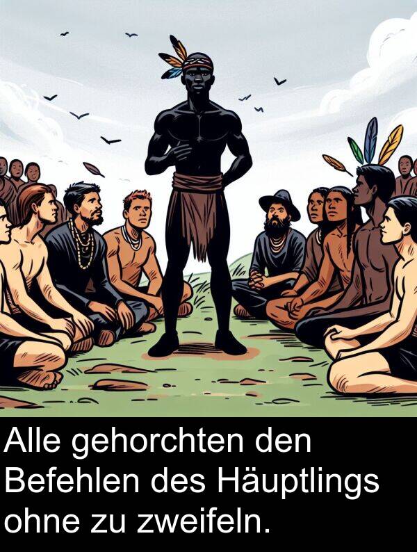 zweifeln: Alle gehorchten den Befehlen des Häuptlings ohne zu zweifeln.