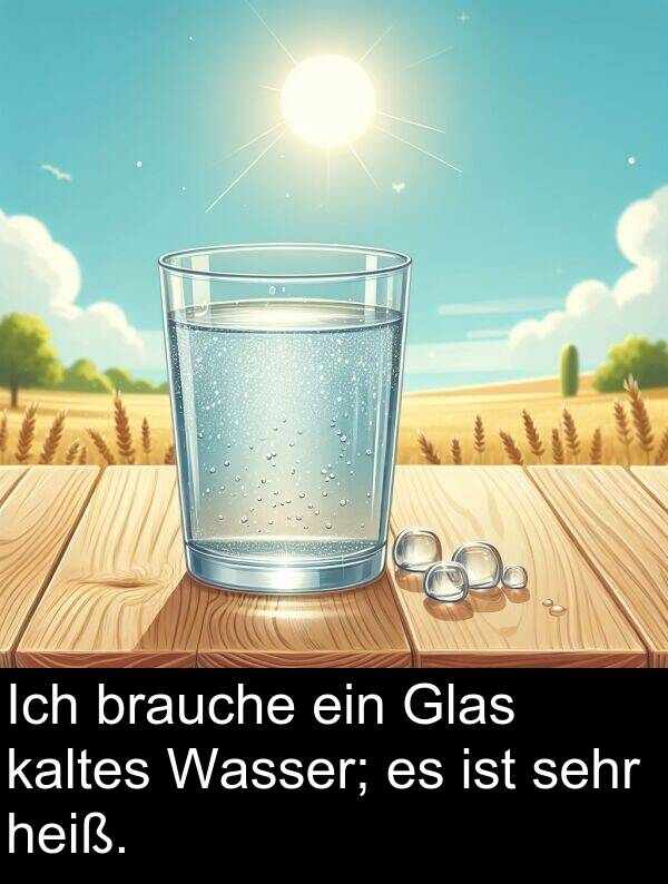 kaltes: Ich brauche ein Glas kaltes Wasser; es ist sehr heiß.