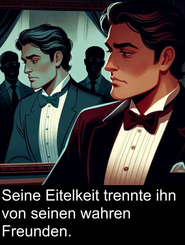ihn: Seine Eitelkeit trennte ihn von seinen wahren Freunden.