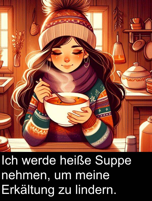 Suppe: Ich werde heiße Suppe nehmen, um meine Erkältung zu lindern.