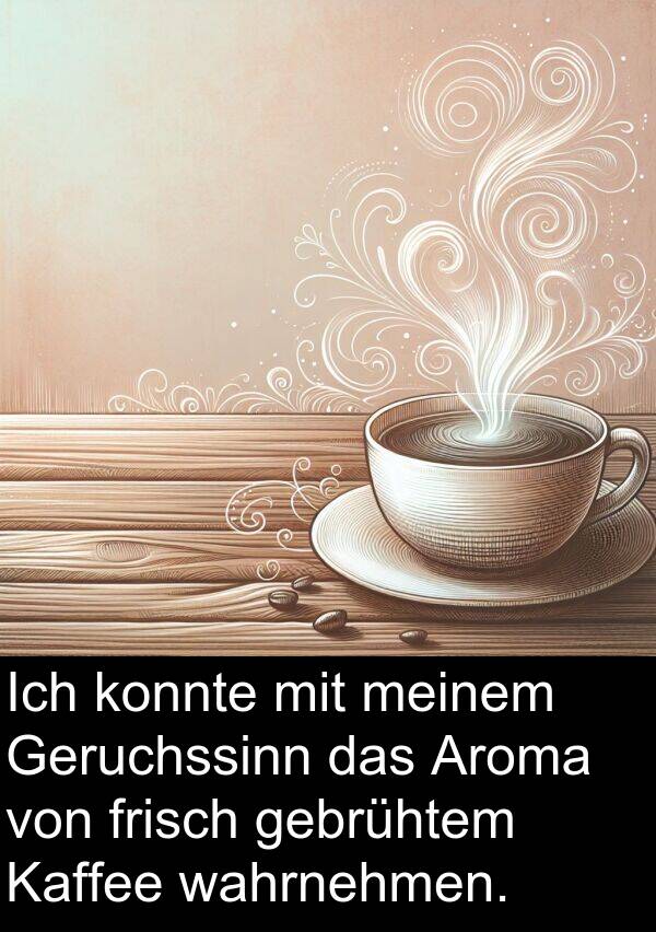 frisch: Ich konnte mit meinem Geruchssinn das Aroma von frisch gebrühtem Kaffee wahrnehmen.