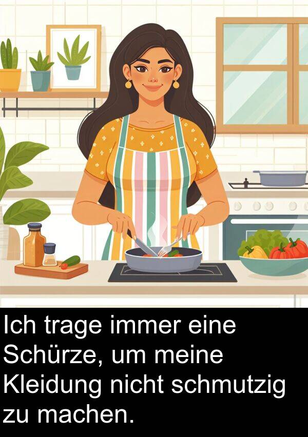 trage: Ich trage immer eine Schürze, um meine Kleidung nicht schmutzig zu machen.
