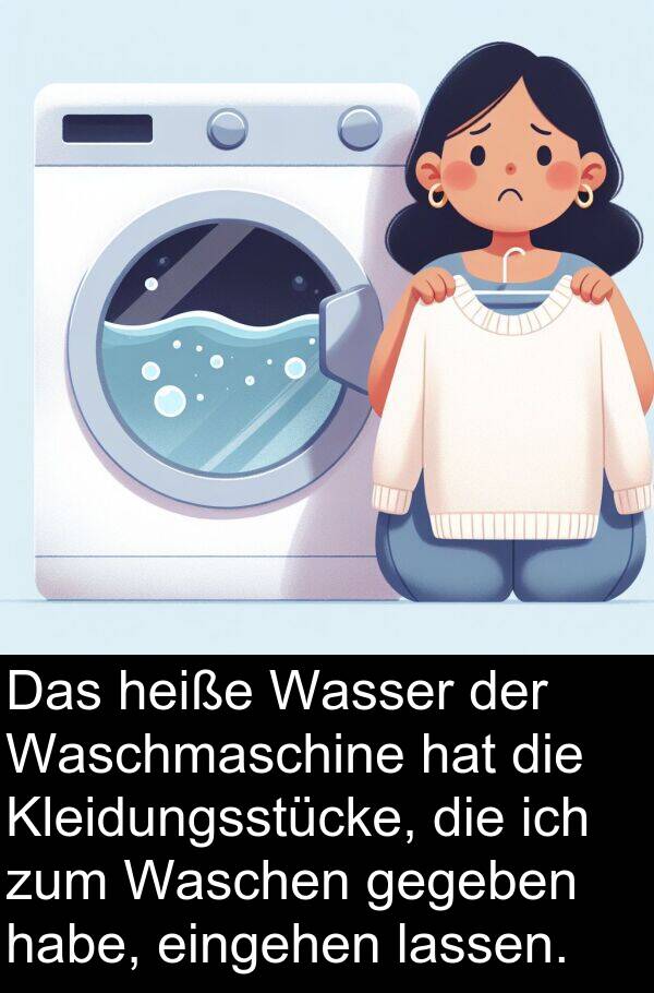 lassen: Das heiße Wasser der Waschmaschine hat die Kleidungsstücke, die ich zum Waschen gegeben habe, eingehen lassen.