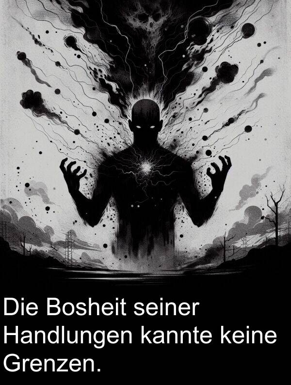 kannte: Die Bosheit seiner Handlungen kannte keine Grenzen.