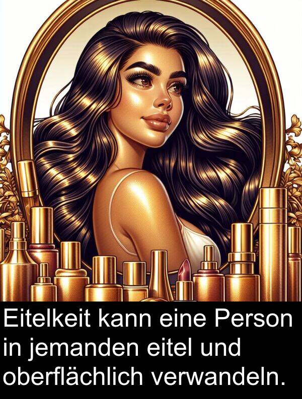 Person: Eitelkeit kann eine Person in jemanden eitel und oberflächlich verwandeln.