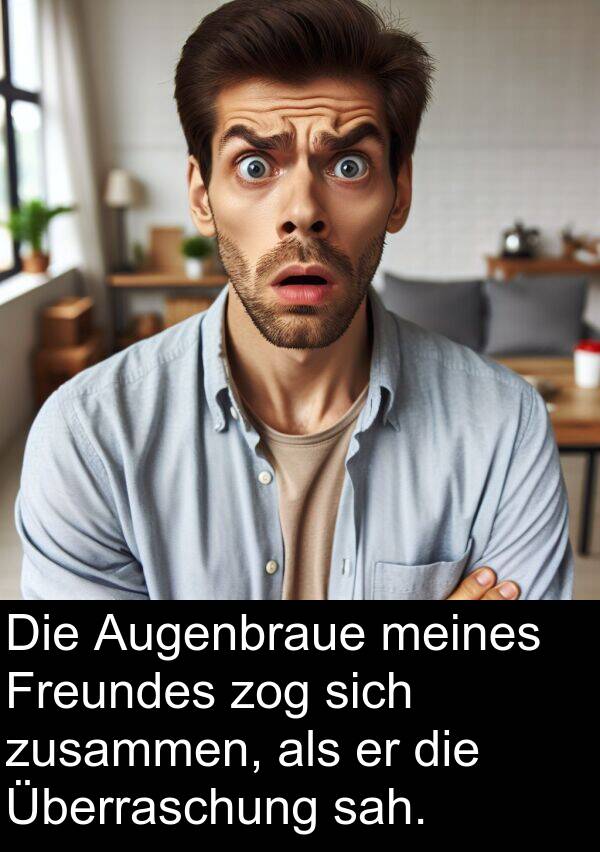 sah: Die Augenbraue meines Freundes zog sich zusammen, als er die Überraschung sah.