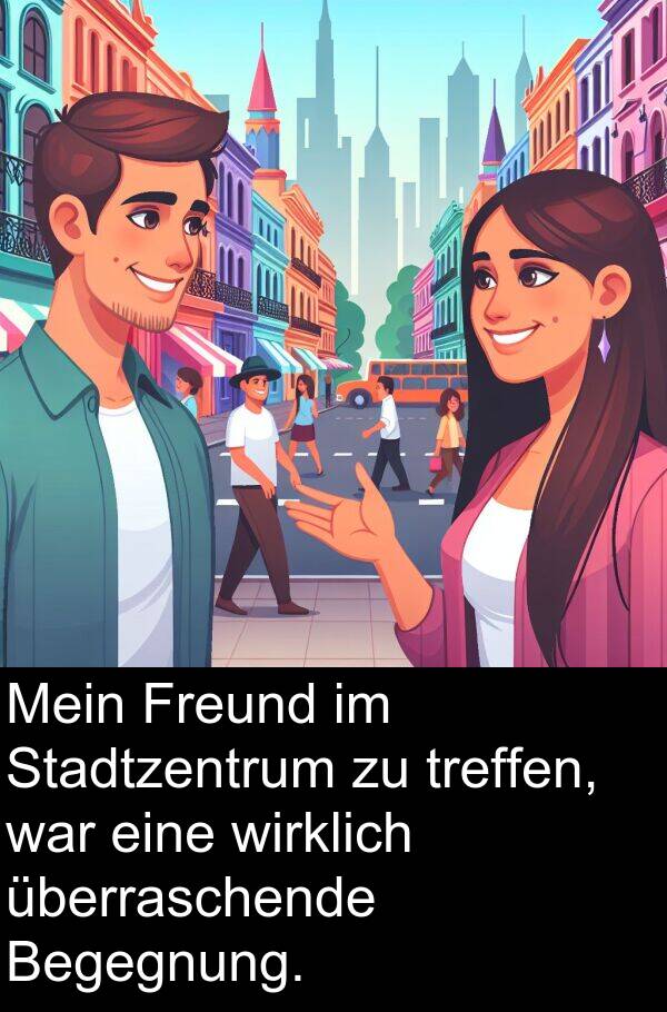 wirklich: Mein Freund im Stadtzentrum zu treffen, war eine wirklich überraschende Begegnung.