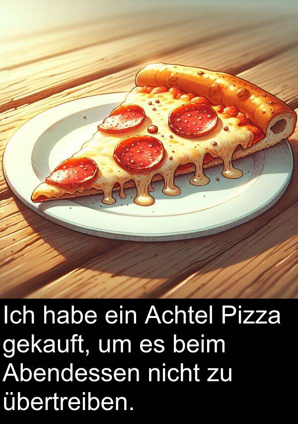 übertreiben: Ich habe ein Achtel Pizza gekauft, um es beim Abendessen nicht zu übertreiben.