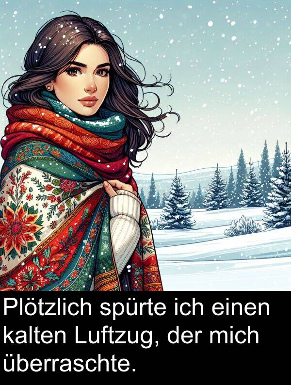 mich: Plötzlich spürte ich einen kalten Luftzug, der mich überraschte.