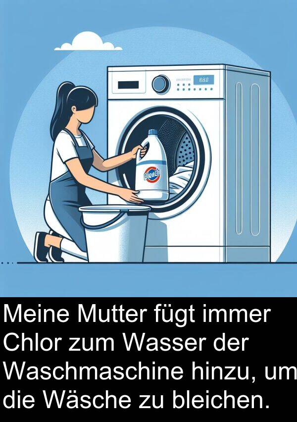 fügt: Meine Mutter fügt immer Chlor zum Wasser der Waschmaschine hinzu, um die Wäsche zu bleichen.