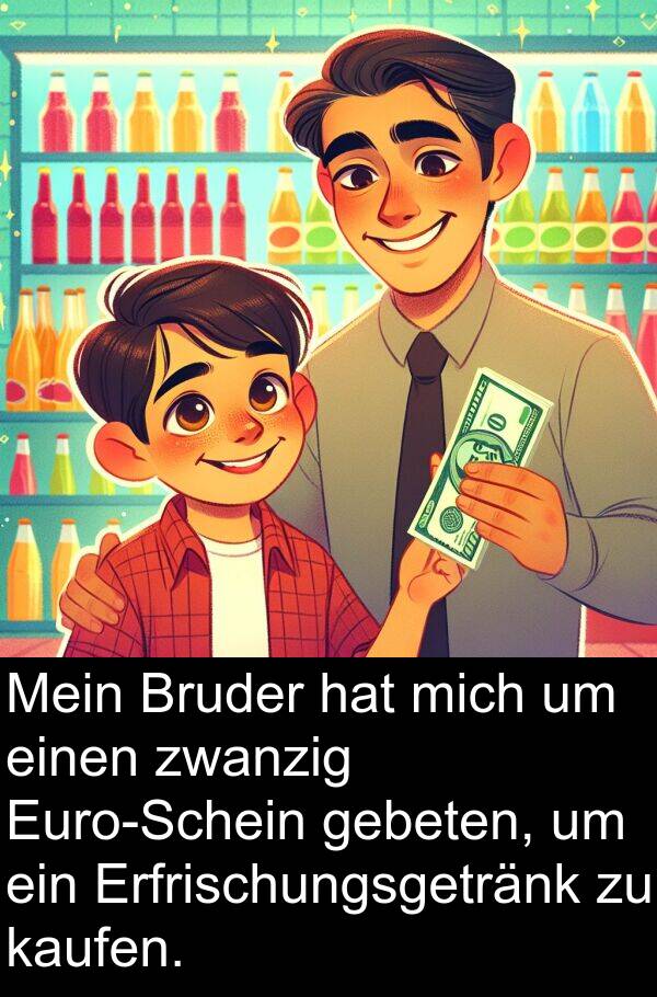 Bruder: Mein Bruder hat mich um einen zwanzig Euro-Schein gebeten, um ein Erfrischungsgetränk zu kaufen.