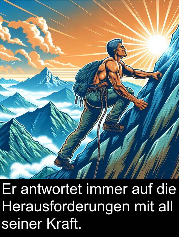 antwortet: Er antwortet immer auf die Herausforderungen mit all seiner Kraft.