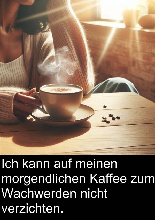 Wachwerden: Ich kann auf meinen morgendlichen Kaffee zum Wachwerden nicht verzichten.