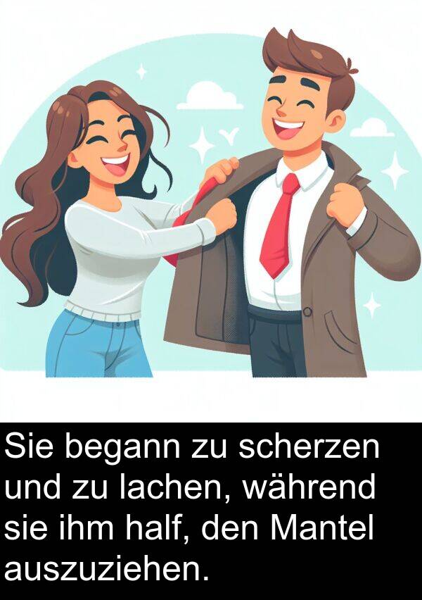 lachen: Sie begann zu scherzen und zu lachen, während sie ihm half, den Mantel auszuziehen.