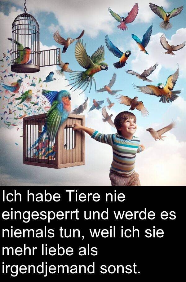 sonst: Ich habe Tiere nie eingesperrt und werde es niemals tun, weil ich sie mehr liebe als irgendjemand sonst.