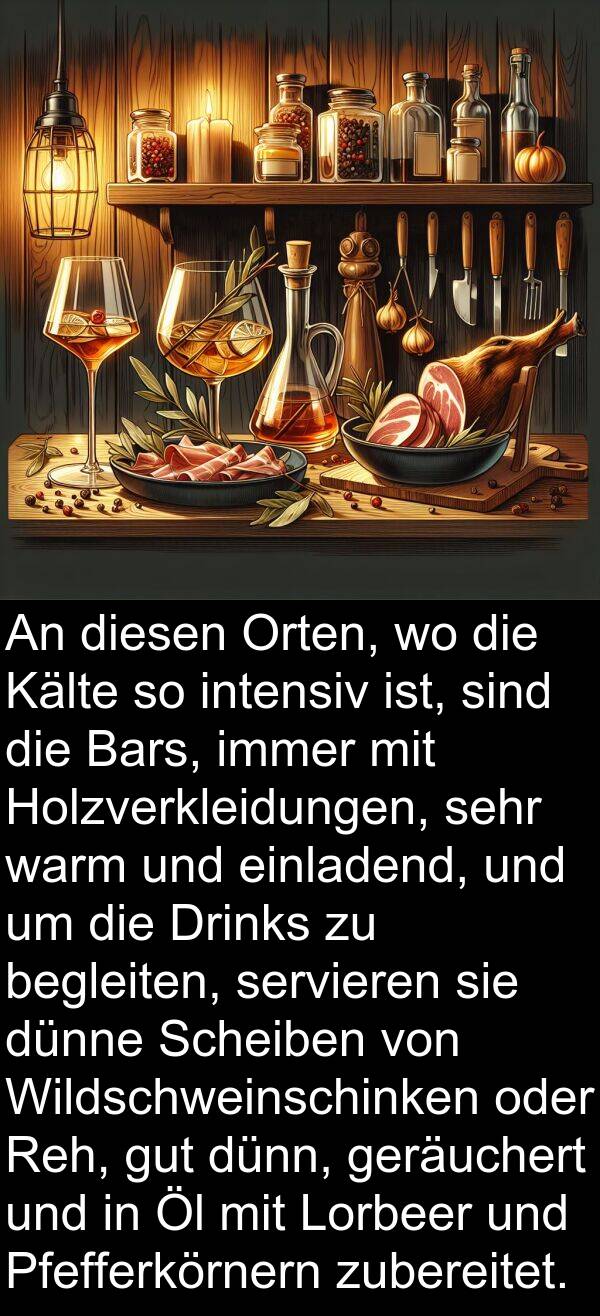 dünne: An diesen Orten, wo die Kälte so intensiv ist, sind die Bars, immer mit Holzverkleidungen, sehr warm und einladend, und um die Drinks zu begleiten, servieren sie dünne Scheiben von Wildschweinschinken oder Reh, gut dünn, geräuchert und in Öl mit Lorbeer und Pfefferkörnern zubereitet.