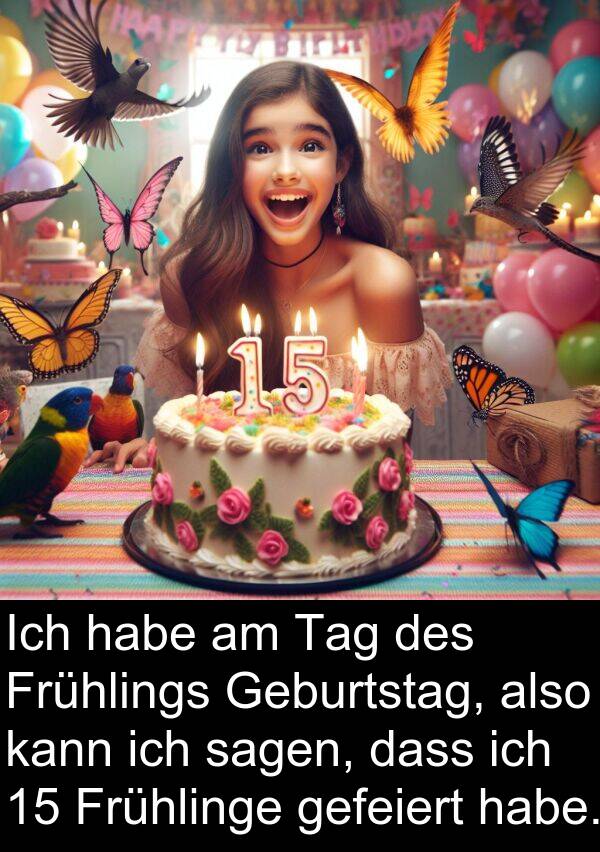 Frühlings: Ich habe am Tag des Frühlings Geburtstag, also kann ich sagen, dass ich 15 Frühlinge gefeiert habe.