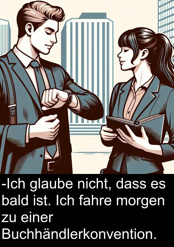 fahre: -Ich glaube nicht, dass es bald ist. Ich fahre morgen zu einer Buchhändlerkonvention.