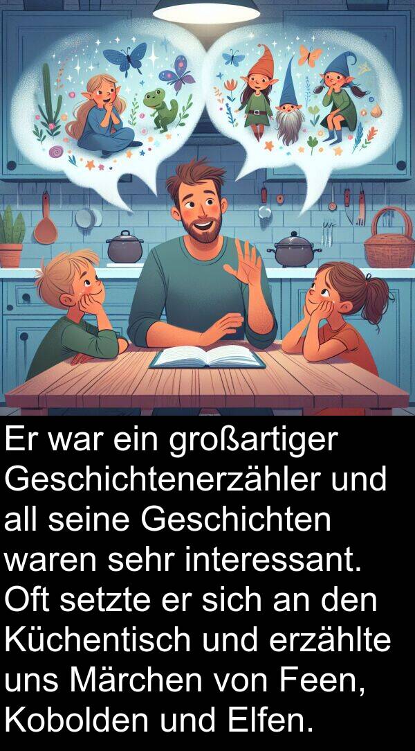 großartiger: Er war ein großartiger Geschichtenerzähler und all seine Geschichten waren sehr interessant. Oft setzte er sich an den Küchentisch und erzählte uns Märchen von Feen, Kobolden und Elfen.