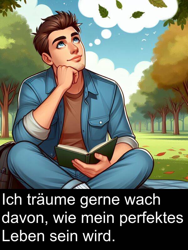 davon: Ich träume gerne wach davon, wie mein perfektes Leben sein wird.