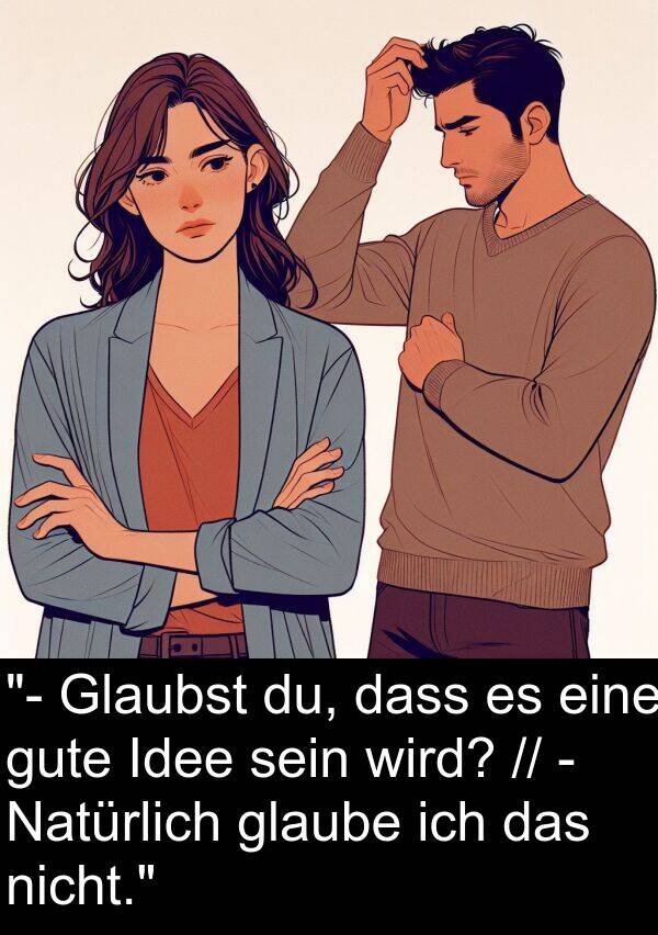 du: "- Glaubst du, dass es eine gute Idee sein wird? // - Natürlich glaube ich das nicht."