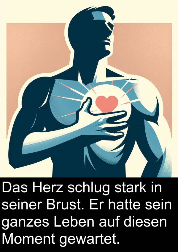 diesen: Das Herz schlug stark in seiner Brust. Er hatte sein ganzes Leben auf diesen Moment gewartet.