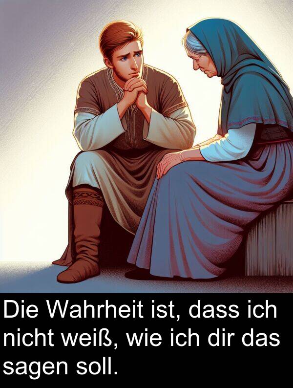dass: Die Wahrheit ist, dass ich nicht weiß, wie ich dir das sagen soll.
