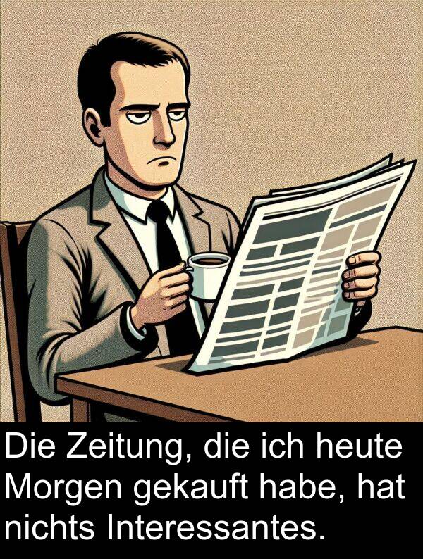 Morgen: Die Zeitung, die ich heute Morgen gekauft habe, hat nichts Interessantes.