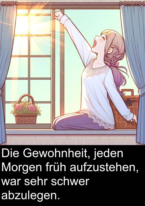 früh: Die Gewohnheit, jeden Morgen früh aufzustehen, war sehr schwer abzulegen.