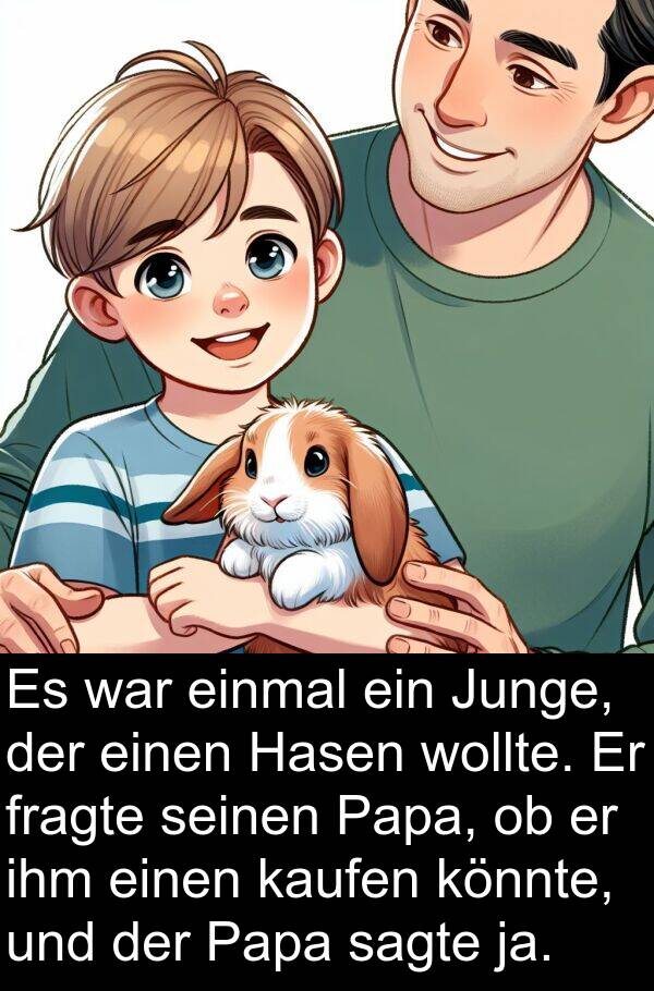 fragte: Es war einmal ein Junge, der einen Hasen wollte. Er fragte seinen Papa, ob er ihm einen kaufen könnte, und der Papa sagte ja.