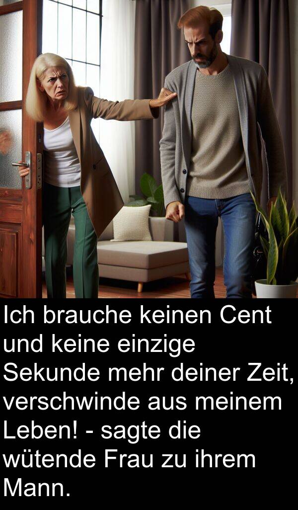 deiner: Ich brauche keinen Cent und keine einzige Sekunde mehr deiner Zeit, verschwinde aus meinem Leben! - sagte die wütende Frau zu ihrem Mann.