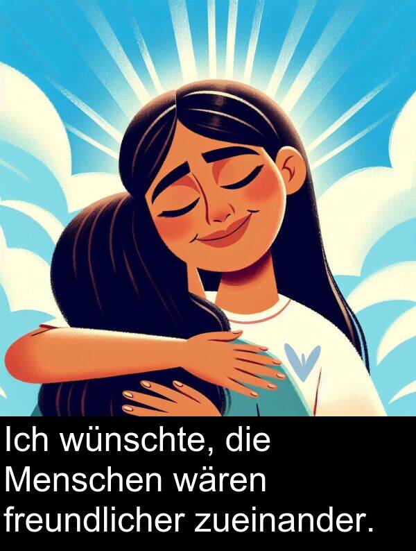 wünschte: Ich wünschte, die Menschen wären freundlicher zueinander.