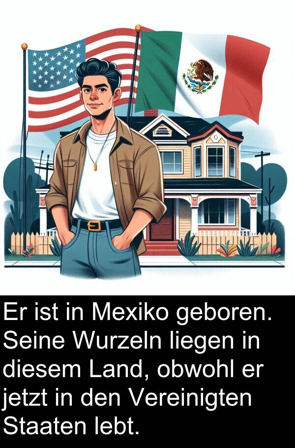 jetzt: Er ist in Mexiko geboren. Seine Wurzeln liegen in diesem Land, obwohl er jetzt in den Vereinigten Staaten lebt.