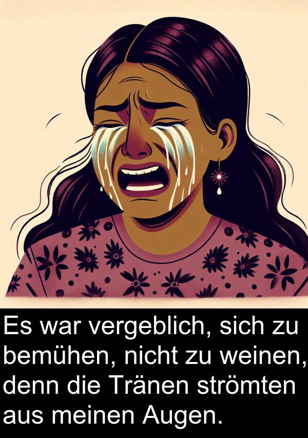 denn: Es war vergeblich, sich zu bemühen, nicht zu weinen, denn die Tränen strömten aus meinen Augen.
