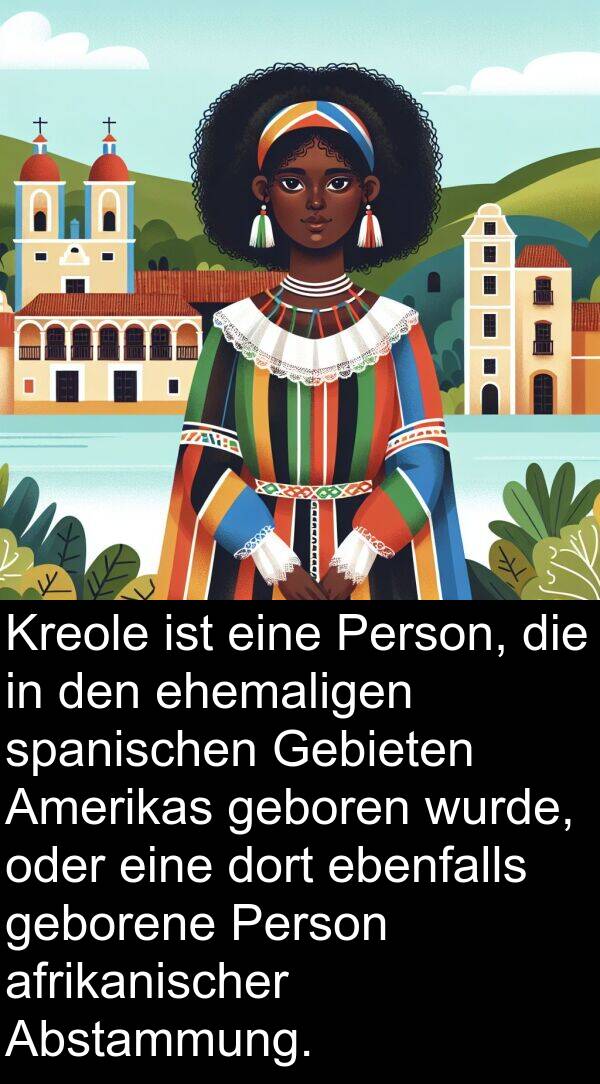 ebenfalls: Kreole ist eine Person, die in den ehemaligen spanischen Gebieten Amerikas geboren wurde, oder eine dort ebenfalls geborene Person afrikanischer Abstammung.
