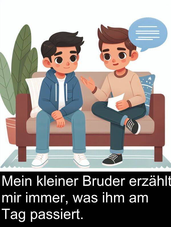 mir: Mein kleiner Bruder erzählt mir immer, was ihm am Tag passiert.