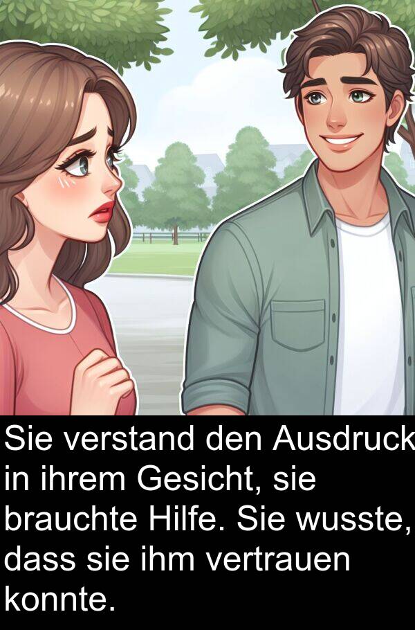 wusste: Sie verstand den Ausdruck in ihrem Gesicht, sie brauchte Hilfe. Sie wusste, dass sie ihm vertrauen konnte.
