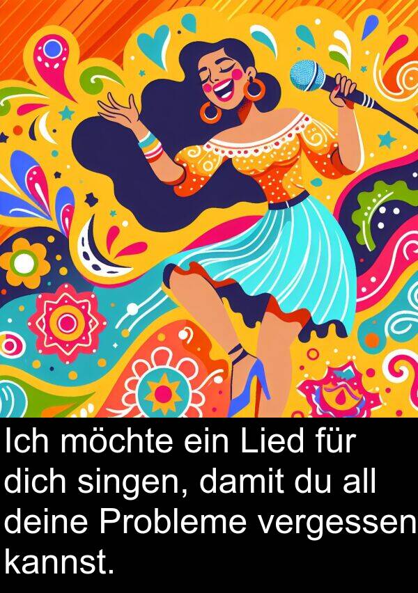 deine: Ich möchte ein Lied für dich singen, damit du all deine Probleme vergessen kannst.