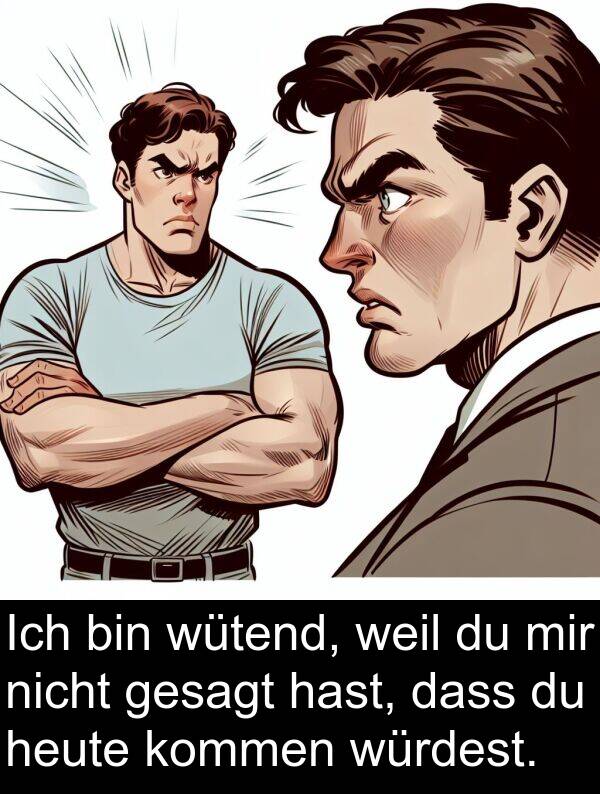 würdest: Ich bin wütend, weil du mir nicht gesagt hast, dass du heute kommen würdest.