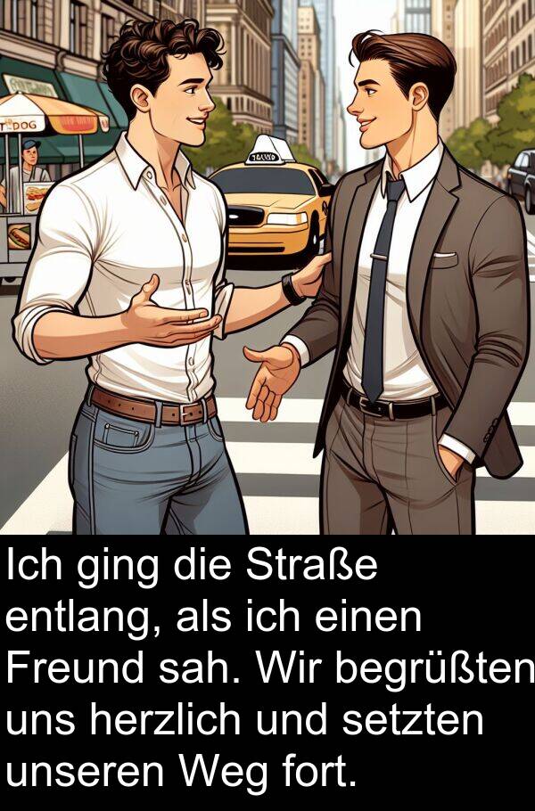 fort: Ich ging die Straße entlang, als ich einen Freund sah. Wir begrüßten uns herzlich und setzten unseren Weg fort.