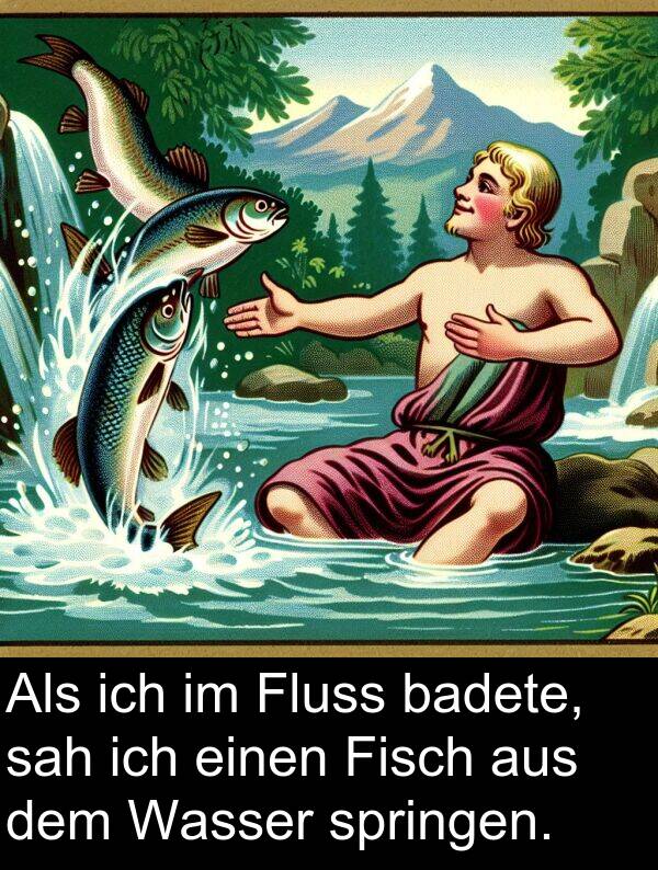 sah: Als ich im Fluss badete, sah ich einen Fisch aus dem Wasser springen.