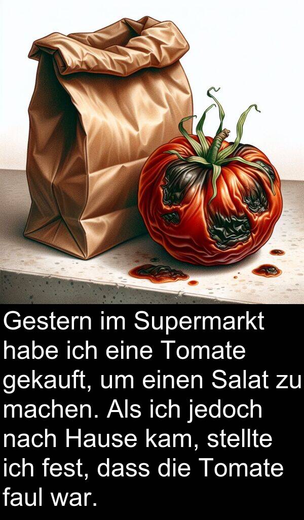 faul: Gestern im Supermarkt habe ich eine Tomate gekauft, um einen Salat zu machen. Als ich jedoch nach Hause kam, stellte ich fest, dass die Tomate faul war.