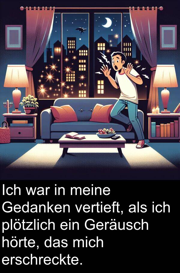 hörte: Ich war in meine Gedanken vertieft, als ich plötzlich ein Geräusch hörte, das mich erschreckte.