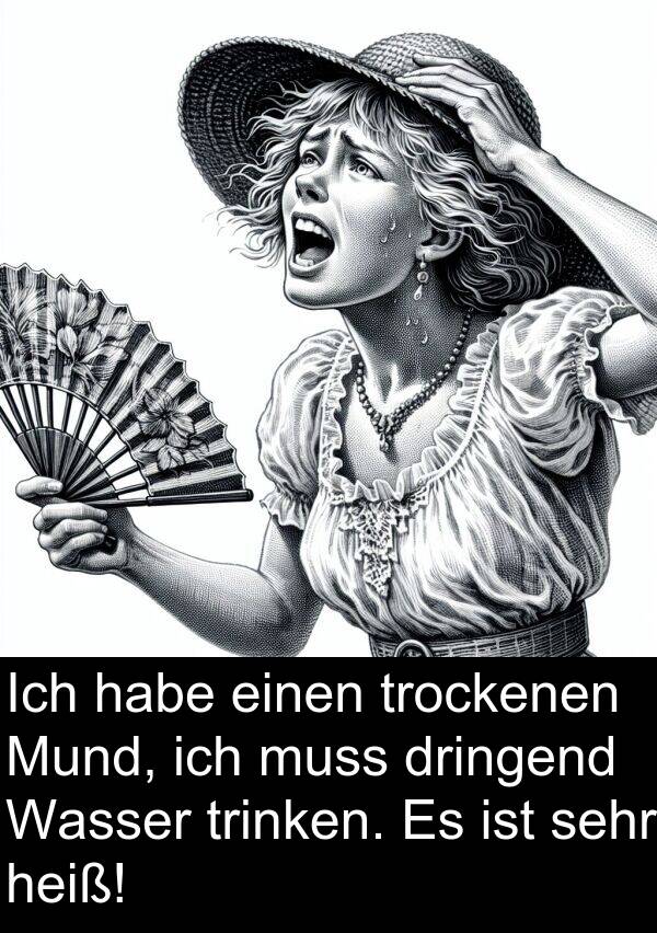 dringend: Ich habe einen trockenen Mund, ich muss dringend Wasser trinken. Es ist sehr heiß!