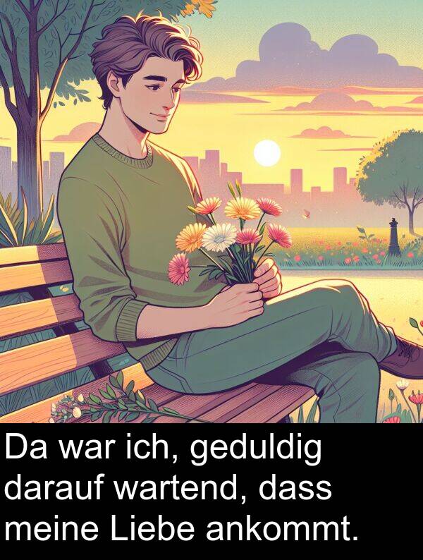 dass: Da war ich, geduldig darauf wartend, dass meine Liebe ankommt.