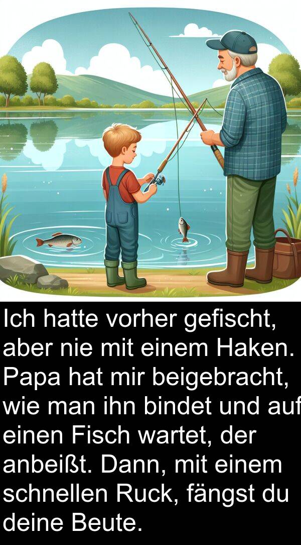 beigebracht: Ich hatte vorher gefischt, aber nie mit einem Haken. Papa hat mir beigebracht, wie man ihn bindet und auf einen Fisch wartet, der anbeißt. Dann, mit einem schnellen Ruck, fängst du deine Beute.